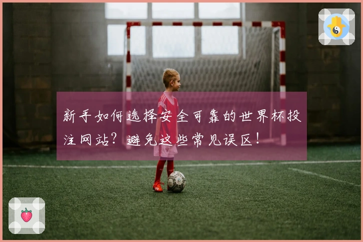 新手如何选择安全可靠的世界杯投注网站？避免这些常见误区！