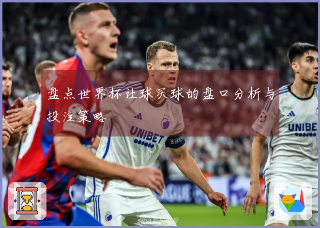 盘点世界杯让球买球的盘口分析与投注策略