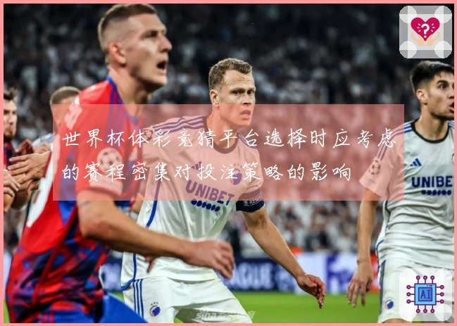 世界杯体彩竞猜平台选择时应考虑的赛程密集对投注策略的影响
