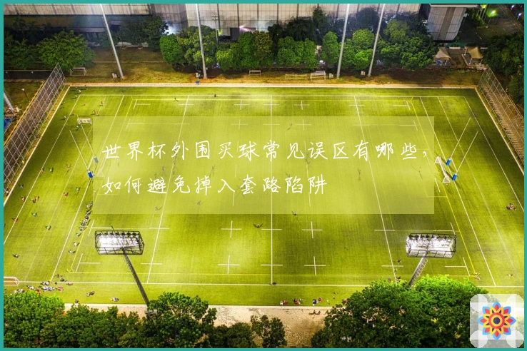世界杯外围买球常见误区有哪些，如何避免掉入套路陷阱