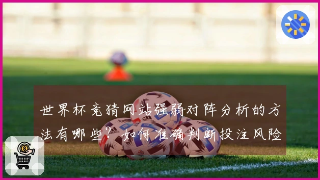 世界杯竞猜网站强弱对阵分析的方法有哪些？如何准确判断投注风险？