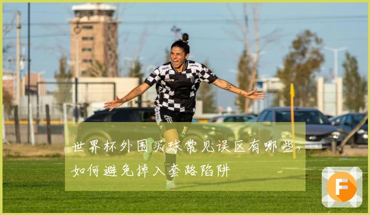 世界杯外围买球常见误区有哪些，如何避免掉入套路陷阱