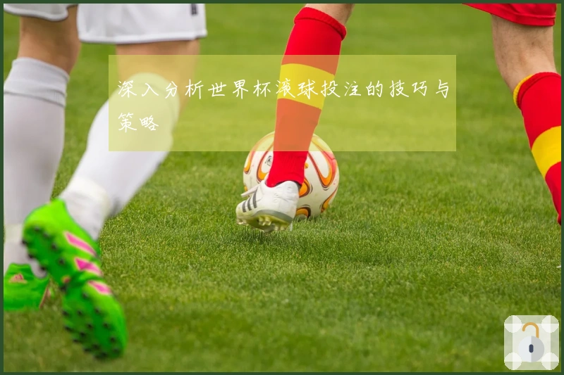 深入分析世界杯滚球投注的技巧与策略