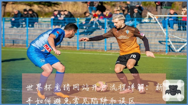 世界杯竞猜网站开户流程详解：新手如何避免常见陷阱和误区